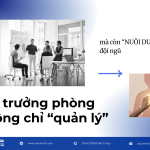 Khi trưởng phòng không chỉ “quản lý” mà còn “nuôi dưỡng” đội ngũ